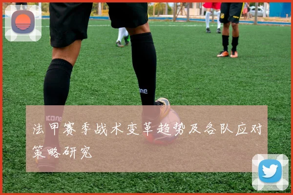 法甲赛季战术变革趋势及各队应对策略研究