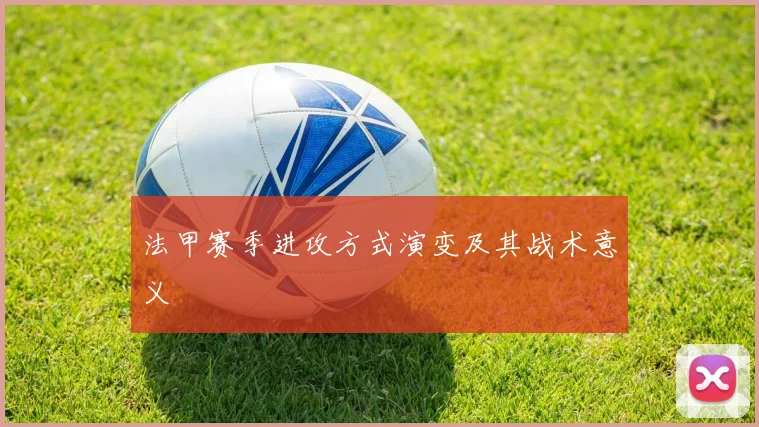 法甲赛季进攻方式演变及其战术意义