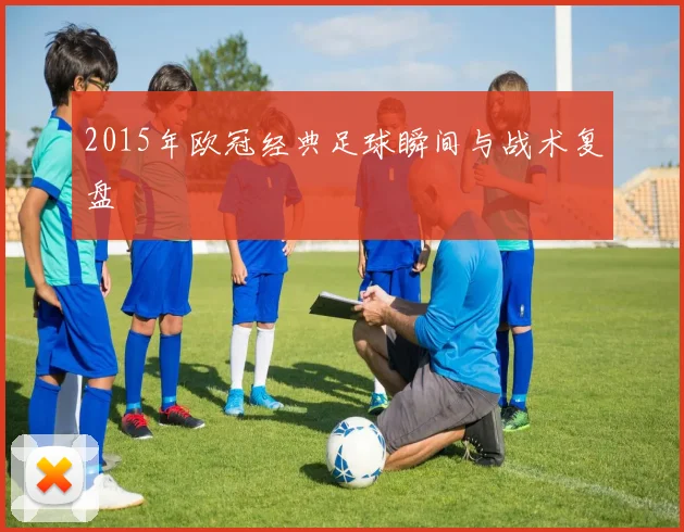2015年欧冠经典足球瞬间与战术复盘
