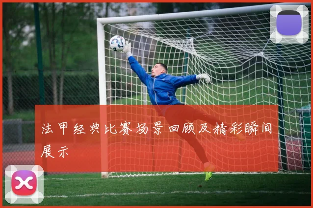 法甲经典比赛场景回顾及精彩瞬间展示