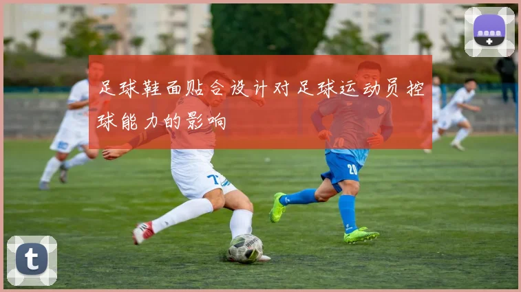 足球鞋面贴合设计对足球运动员控球能力的影响