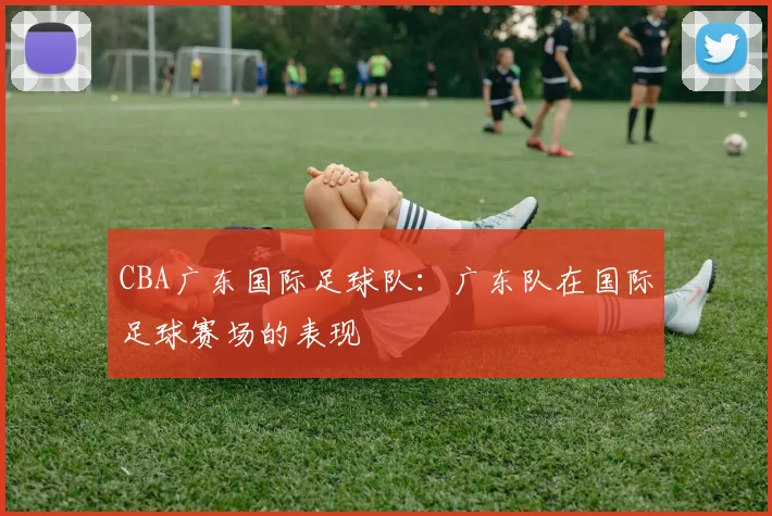 CBA广东国际足球队:广东队在国际足球赛场的表现