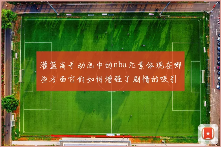 灌篮高手动画中的nba元素体现在哪些方面它们如何增强了剧情的吸引力